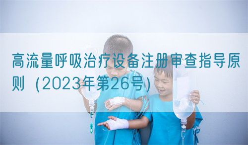 高流量呼吸治療設(shè)備注冊(cè)審查指導(dǎo)原則（2023年第26號(hào)）