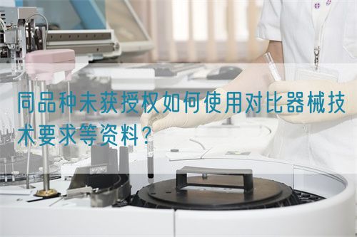 同品種臨床未獲授權(quán)如何使用對(duì)比器械技術(shù)要求等資料？(圖1)