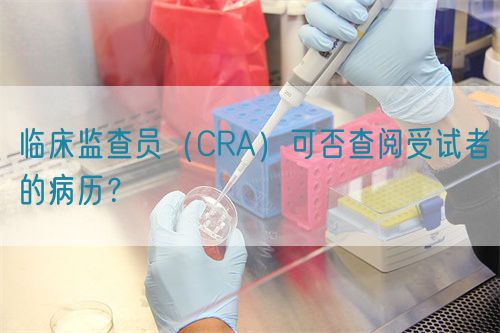 臨床監(jiān)查員（CRA）可否查閱受試者的病歷？(圖1)