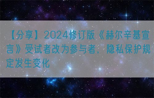 【分享】2024修訂版《赫爾辛基宣言》受試者改為參與者，隱私保護規(guī)定發(fā)生變化(圖1)