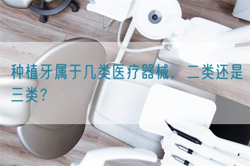種植牙屬于幾類(lèi)醫(yī)療器械，二類(lèi)還是三類(lèi)？(圖1)