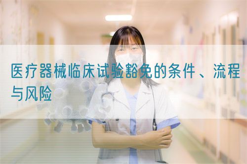 醫(yī)療器械臨床試驗豁免的條件、流程與風險(圖1)