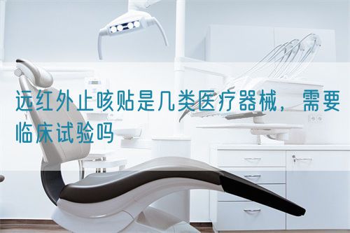 遠(yuǎn)紅外止咳貼是幾類(lèi)醫(yī)療器械，需要臨床試驗(yàn)嗎(圖1)