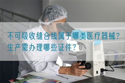 不可吸收縫合線屬于哪類醫(yī)療器械？生產(chǎn)需辦理哪些證件？(圖1)