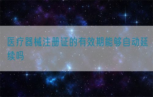 醫(yī)療器械注冊證的有效期能夠自動(dòng)延續(xù)嗎(圖1)