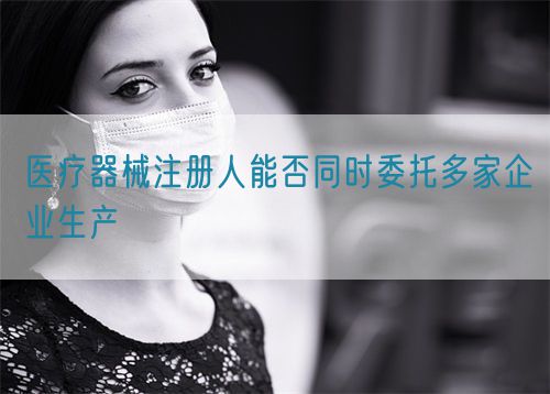 醫(yī)療器械注冊(cè)人能否同時(shí)委托多家企業(yè)生產(chǎn)(圖1)