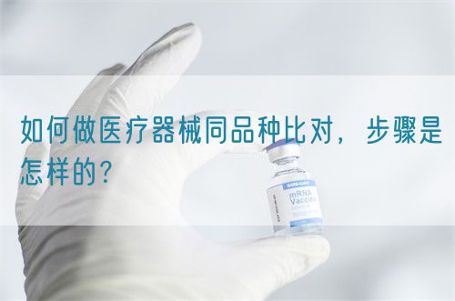 如何做醫(yī)療器械同品種比對，步驟是怎樣的？(圖1)