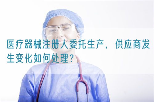 醫(yī)療器械注冊(cè)人委托生產(chǎn)，供應(yīng)商發(fā)生變化如何處理？(圖1)