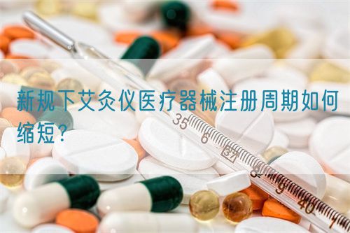 新規(guī)下艾灸儀醫(yī)療器械注冊(cè)周期如何縮短？(圖1)