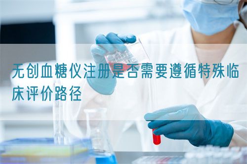 無創(chuàng)血糖儀注冊是否需要遵循特殊臨床評價路徑(圖1)