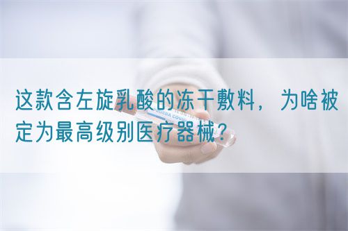 這款含左旋乳酸的凍干敷料，為啥被定為最高級(jí)別醫(yī)療器械？(圖1)