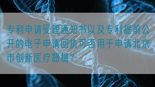 專利申請受理通知書以及專利提前公開的電子申請回執(zhí)可否用于申請北京市創(chuàng)新醫(yī)療器械？(圖1)