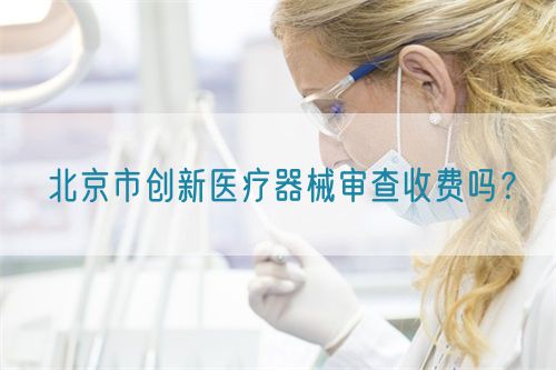 北京市創(chuàng)新醫(yī)療器械審查收費嗎？(圖1)