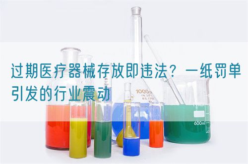 過期醫(yī)療器械存放即違法？一紙罰單引發(fā)的行業(yè)震動(圖1)