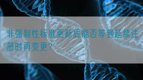 非強(qiáng)制性標(biāo)準(zhǔn)更新后能否等到延續(xù)注冊(cè)時(shí)再變更？(圖1)