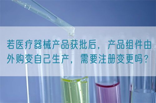 若醫(yī)療器械產(chǎn)品獲批后，產(chǎn)品組件由外購變自己生產(chǎn)，需要注冊變更嗎？(圖1)