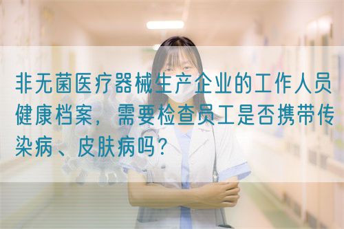 非無菌醫(yī)療器械生產(chǎn)企業(yè)的工作人員健康檔案，需要檢查員工是否攜帶傳染病、皮膚病嗎？(圖1)