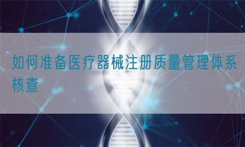 如何準(zhǔn)備醫(yī)療器械注冊(cè)質(zhì)量管理體系核查?(圖1)