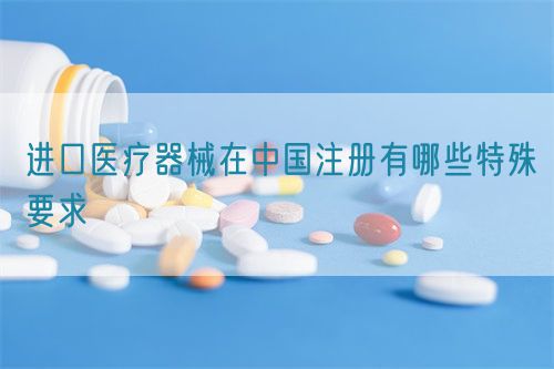 進口醫(yī)療器械在中國注冊有哪些特殊要求?(圖1)