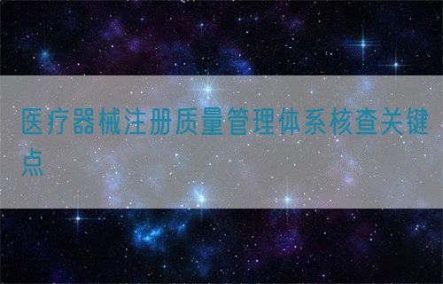 醫(yī)療器械注冊(cè)質(zhì)量管理體系核查關(guān)鍵點(diǎn)?(圖1)