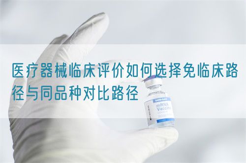 醫(yī)療器械臨床評(píng)價(jià)如何選擇免臨床路徑與同品種對(duì)比路徑(圖1)