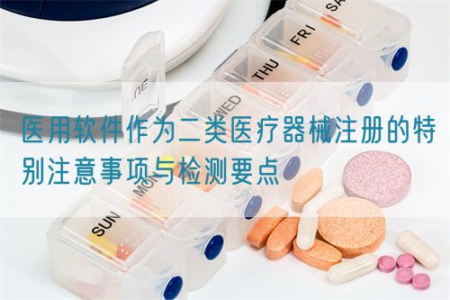 醫(yī)用軟件作為二類醫(yī)療器械注冊(cè)的特別注意事項(xiàng)與檢測(cè)要點(diǎn)(圖1)