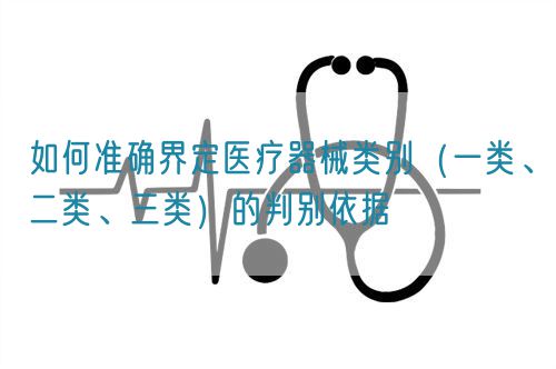 如何準(zhǔn)確界定醫(yī)療器械類別（一類、二類、三類）的判別依據(jù)(圖1)