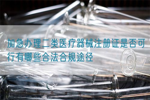 加急辦理二類(lèi)醫(yī)療器械注冊(cè)證是否可行有哪些合法合規(guī)途徑(圖1)